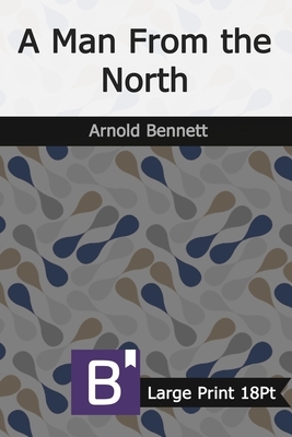 A Man From the North: Large Print by Arnold Bennett