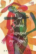 These, Our Bodies Possessed by Light by Dharini Bhaskar, Dharini Bhaskar