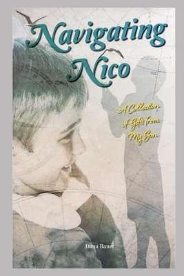 Navigating Nico: A Collection of Gifts From My Son by Dana Bauer