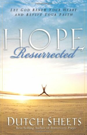 Hope Resurrected: Let God Renew Your Heart and Rejuvenate Your Faith by Dutch Sheets