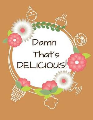 Damn That's Delicious!: Personal Cookbook to Write in - Document All Your Special Recipes and Notes by Sandra Cook