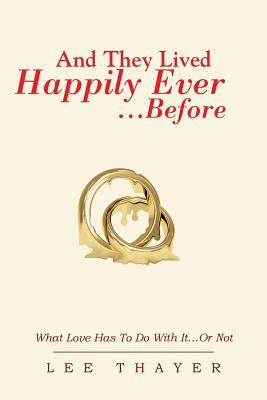 And They Lived Happily Ever... ...Before: What Love Has to Do with It...or Not by Lee Thayer