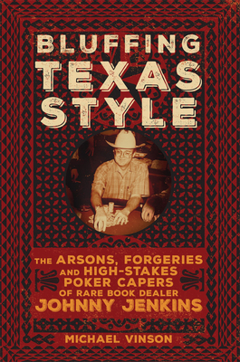 Bluffing Texas Style: The Arsons, Forgeries, and High-Stakes Poker Capers of Rare Book Dealer Johnny Jenkins by Michael Vinson