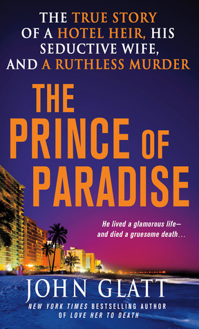 The Prince of Paradise: The True Story of a Hotel Heir, His Seductive Wife, and a Ruthless Murder by John Glatt