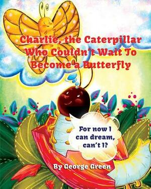 Charlie, the Caterpillar Who Couldn't Wait To Become a Butterfly by George Green