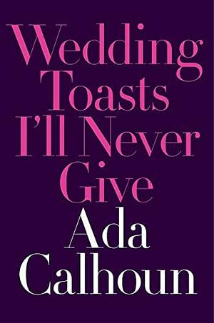 Wedding Toasts I'll Never Give by Ada Calhoun