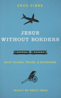 Jesus Without Borders: What Planes, Trains, and Rickshaws Taught Me about Jesus by Chad Gibbs