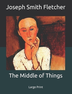 The Middle of Things: Large Print by Joseph Smith Fletcher