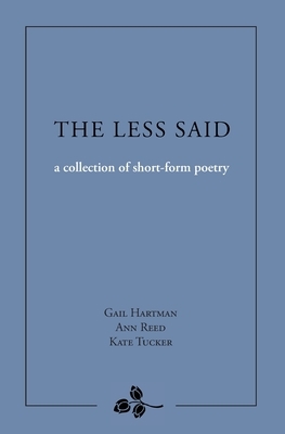 The Less Said: a collection of short-form poetry by Gail Hartman, Ann Reed, Kate Tucker
