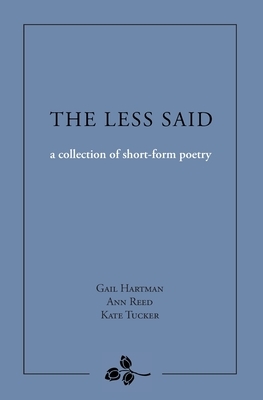 The Less Said: a collection of short-form poetry by Kate Tucker, Gail Hartman, Ann Reed