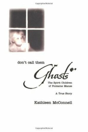 Don't Call Them Ghosts: The Spirit Children of Fontaine Manse by Connie Hill, Michael Maupin, Kathleen McConnell
