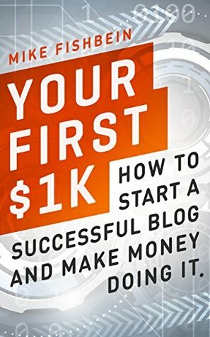 Your First $1k: How to Start a Successful Blog and Make Money Doing it by Mike Fishbein