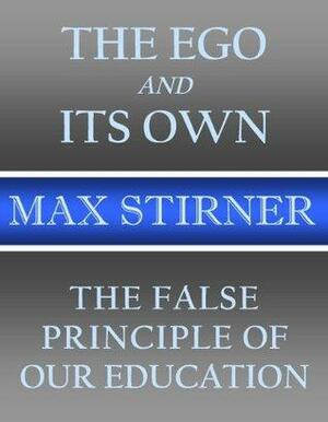 The Ego and Its Own and The False Principle of Our Education by Max Stirner