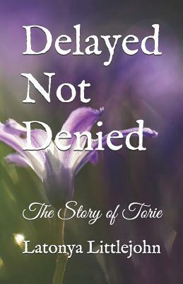 Delayed Not Denied: The Story of Torie by Latonya Littlejohn