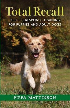 TOTAL RECALL: PERFECT RESPONSE TRAINING FOR PUPPIES AND ADULT DOGS by Pippa Mattinson, Pippa Mattinson