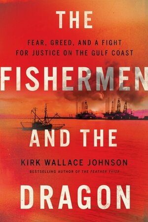 The Fishermen and the Dragon: Fear, Greed, and a Fight for Justice on the Gulf Coast by Kirk Wallace Johnson