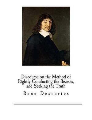 Discourse on the Method of Rightly Conducting the Reason, and Seeking the Truth: Rene Descartes by René Descartes