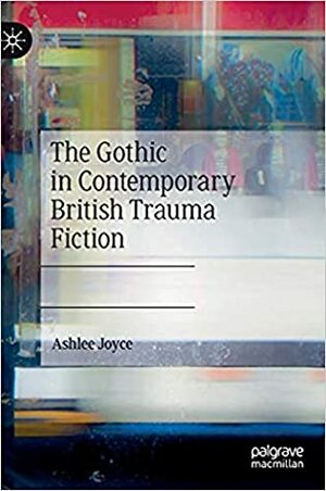 The Gothic in Contemporary British Trauma Fiction by Ashlee Joyce