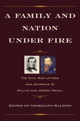 A Family and Nation Under Fire: The Civil War Letters and Journals of William and Joseph Medill by 