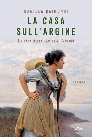 La casa sull'argine: La saga della famiglia Casadio by Daniela Raimondi