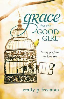 Grace for the Good Girl: Letting Go of the Try-Hard Life by Emily P. Freeman