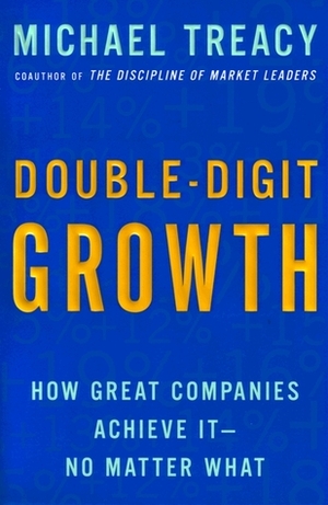 Double-Digit Growth: How Great Companies Achieve It--No Matter What by Michael Treacy