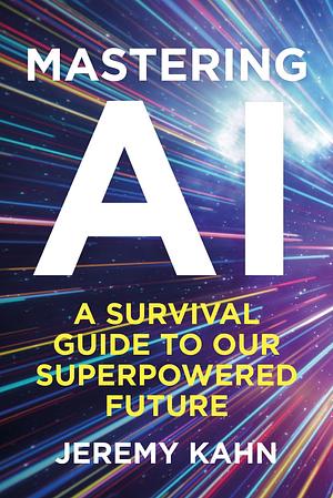 Mastering AI: A Survival Guide to Our Superpowered Future by Jeremy Kahn