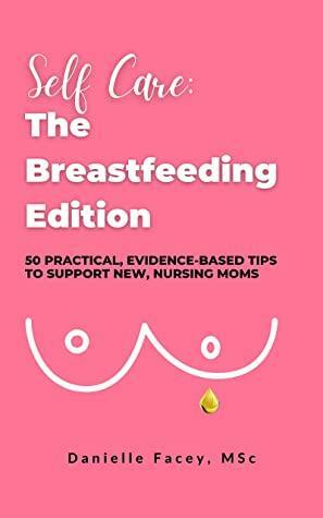 Self Care: The Breastfeeding Edition: 50 Practical, Evidence-Based Tips to Support New, Nursing Moms by Danielle Facey