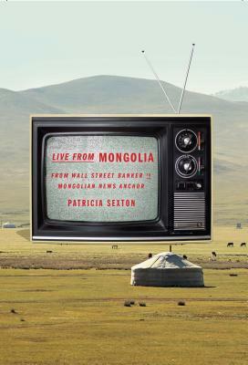 Live from Mongolia: From Wall Street Banker to Mongolian News Anchor by Patricia Sexton