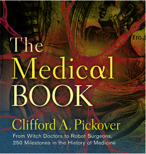The Medical Book: From Witch Doctors to Robot Surgeons, 250 Milestones in the History of Medicine by Clifford A. Pickover