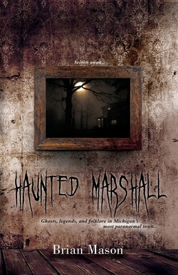 Haunted Marshall: Ghosts, legends and folklore in Michigan's most paranormal town by Brian Mason