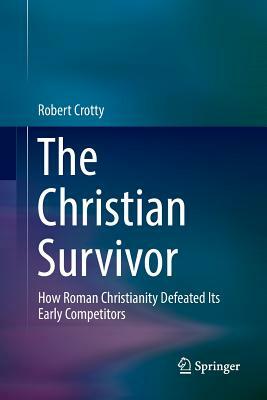 The Christian Survivor: How Roman Christianity Defeated Its Early Competitors by Robert Crotty