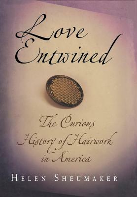 Love Entwined: The Curious History of Hairwork in America by Helen Sheumaker