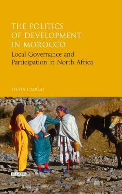 The Politics of Development in Morocco: Local Governance and Participation in North Africa by Sylvia I. Bergh