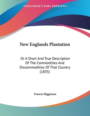 New Englands Plantation: Or A Short And True Description Of The Commodities And Discommodities Of That Country (1835) by Francis Higginson