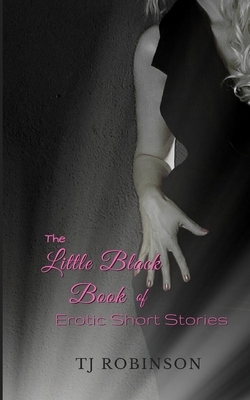 The Little Black Book of Erotic Short Stories: A varied collection of flash-fiction erotica by T. J. Robinson