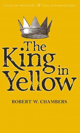 The King in Yellow: Tales Of Mystery & The Supernatural by Robert W. Chambers
