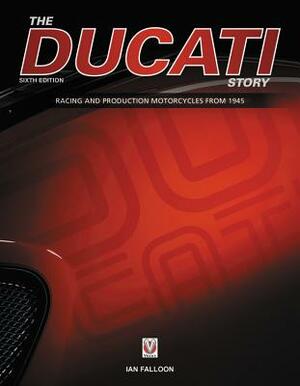 The Ducati Story - 6th Edition: Racing and Production Motorcycles from 1945 by Ian Falloon