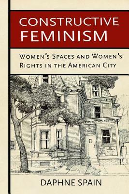 Constructive Feminism: Women's Spaces and Women's Rights in the American City by Daphne Spain