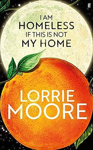 I Am Homeless If This Is Not My Home: 'The most irresistible contemporary American writer.' NEW YORK TIMES BOOK REVIEW by Lorrie Moore, Lorrie Moore
