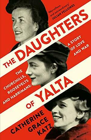The Daughters of Yalta: The Churchills, Roosevelts and Harrimans – A Story of Love and War by Catherine Grace Katz