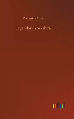 Legendary Yorkshire by Frederick Ross