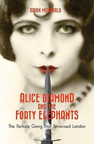 Alice Diamond and the Forty Elephants: The Female Gang That Terrorised London by Brian McDonald, Brian McDonald