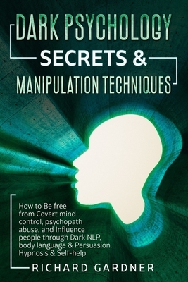 Dark Psychology Secrets & Manipulation Techniques: How to Be free from Covert mind control, psychopath abuse, and Influence people through Dark NLP, b by Richard Gardner