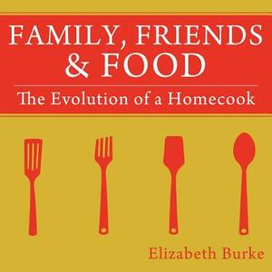 Family, Friends & Food: The Evolution of a Homecook by Elizabeth Burke
