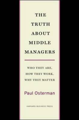 The Truth about Middle Managers: Who They Are, How They Work, Why They Matter by Paul Osterman
