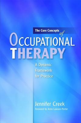 The Core Concepts of Occupational Therapy: A Dynamic Framework for Practice by Jennifer Creek
