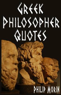Quotes: Greek Philosopher Quotes - Ancient Greek Quotes for Love, Life, Friendship, Success, Motivational, Wisdom, Self Help by Philip Morin