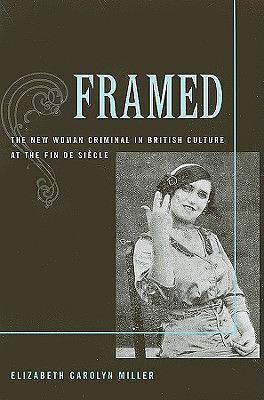 Framed: The New Woman Criminal in British Culture at the Fin de Sicle by Elizabeth Carolyn Miller