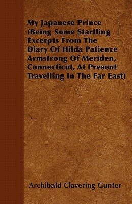 My Japanese Prince (Being Some Startling Excerpts From The Diary Of Hilda Patience Armstrong Of Meriden, Connecticut, At Present Travelling In The Far by Archibald Clavering Gunter